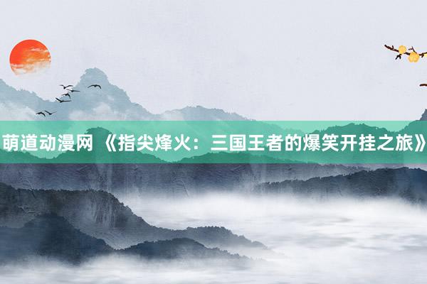 萌道动漫网 《指尖烽火：三国王者的爆笑开挂之旅》