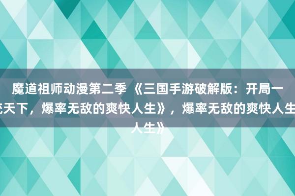魔道祖师动漫第二季 《三国手游破解版：开局一统天下，爆率无敌的爽快人生》，爆率无敌的爽快人生》