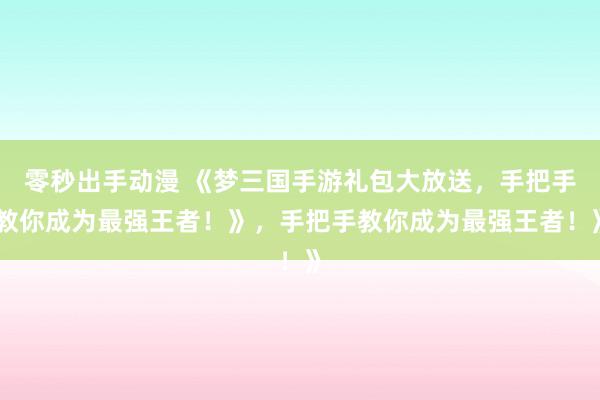 零秒出手动漫 《梦三国手游礼包大放送，手把手教你成为最强王者！》，手把手教你成为最强王者！》
