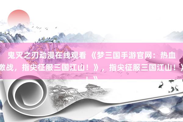 鬼灭之刃动漫在线观看 《梦三国手游官网：热血激战，指尖征服三国江山！》，指尖征服三国江山！》