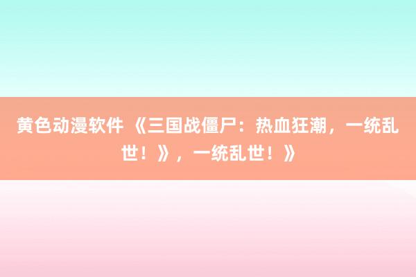 黄色动漫软件 《三国战僵尸：热血狂潮，一统乱世！》，一统乱世！》
