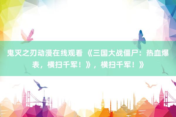 鬼灭之刃动漫在线观看 《三国大战僵尸：热血爆表，横扫千军！》，横扫千军！》