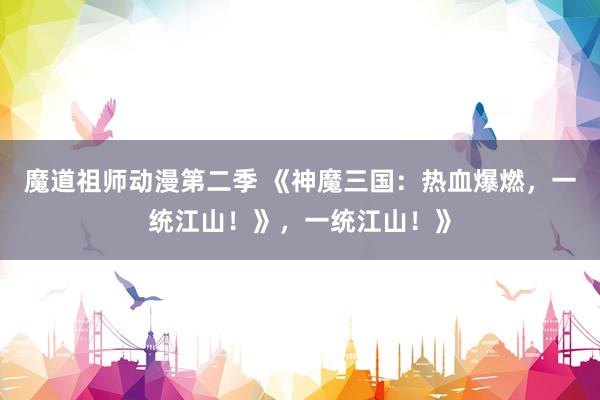 魔道祖师动漫第二季 《神魔三国：热血爆燃，一统江山！》，一统江山！》