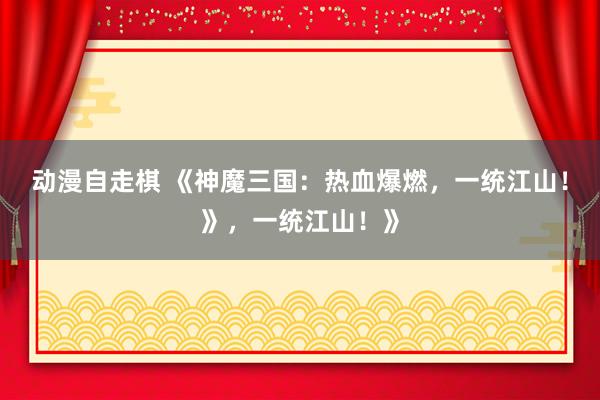 动漫自走棋 《神魔三国：热血爆燃，一统江山！》，一统江山！》