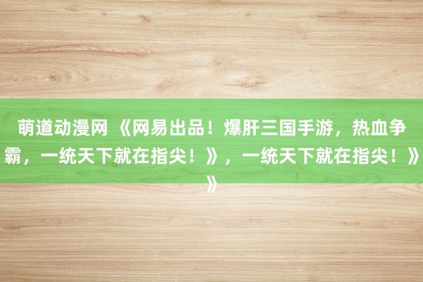萌道动漫网 《网易出品！爆肝三国手游，热血争霸，一统天下就在指尖！》，一统天下就在指尖！》