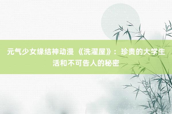 元气少女缘结神动漫 《洗濯屋》：珍贵的大学生活和不可告人的秘密