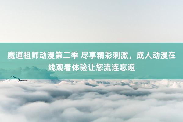 魔道祖师动漫第二季 尽享精彩刺激，成人动漫在线观看体验让您流连忘返