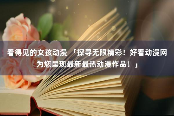 看得见的女孩动漫 「探寻无限精彩！好看动漫网为您呈现最新最热动漫作品！」